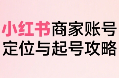小红书电商全链路实战从定位到爆单，系统拆解小红书商家起号全流程-轻创副业圈