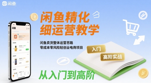 闲鱼精细化运营入门+高阶实战教学，闲鱼卖货整体运营思路，零成本零风险轻创业电商项目-轻创副业圈