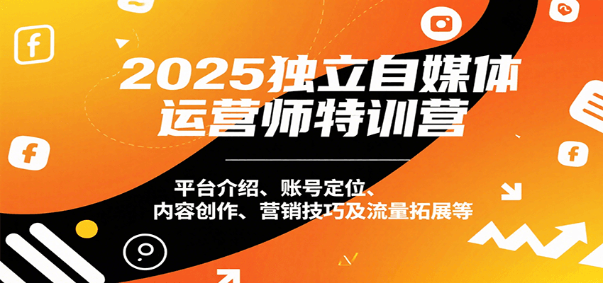 2025独立自媒体运营师特训营：平台介绍、账号定位、内容创作、营销技巧及流量拓展等-轻创副业圈