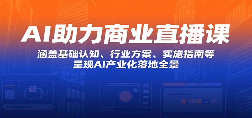 AI助力商业直播课：涵盖基础认知、行业方案、实施指南等，呈现AI产业化落地全景-轻创副业圈